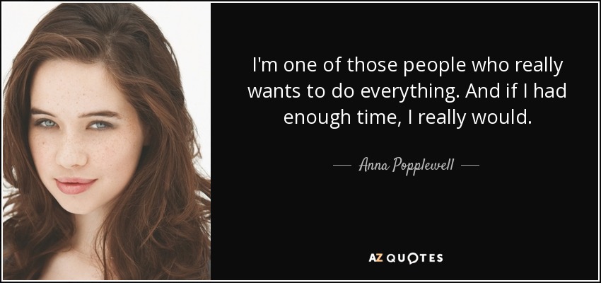 I'm one of those people who really wants to do everything. And if I had enough time, I really would. - Anna Popplewell