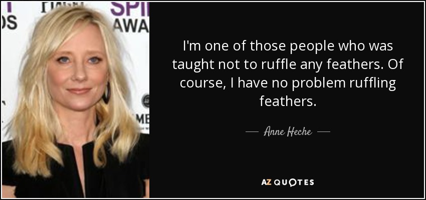 I'm one of those people who was taught not to ruffle any feathers. Of course, I have no problem ruffling feathers. - Anne Heche