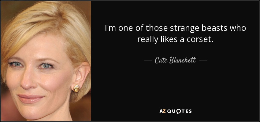 I'm one of those strange beasts who really likes a corset. - Cate Blanchett
