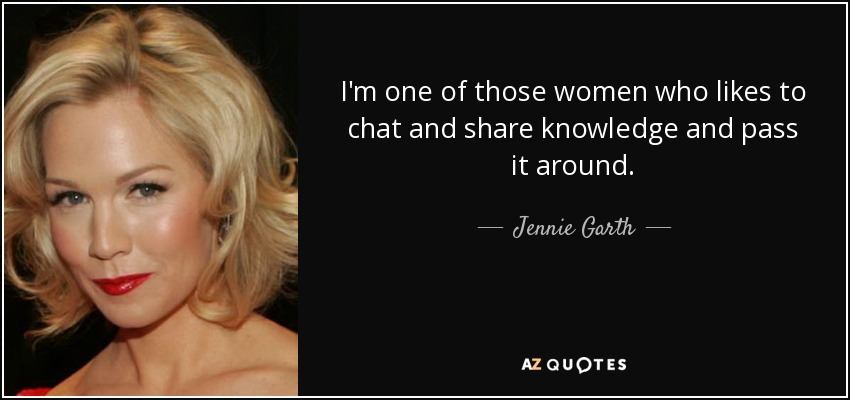 I'm one of those women who likes to chat and share knowledge and pass it around. - Jennie Garth