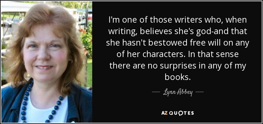 I'm one of those writers who, when writing, believes she's god-and that she hasn't bestowed free will on any of her characters. In that sense there are no surprises in any of my books. - Lynn Abbey