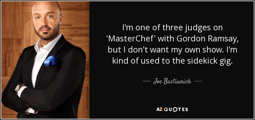 I'm one of three judges on 'MasterChef' with Gordon Ramsay, but I don't want my own show. I'm kind of used to the sidekick gig. - Joe Bastianich