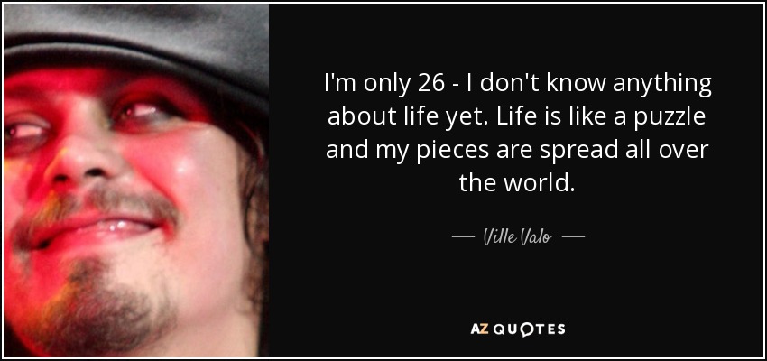 I'm only 26 - I don't know anything about life yet. Life is like a puzzle and my pieces are spread all over the world. - Ville Valo