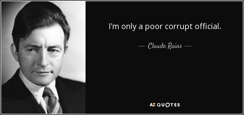 I'm only a poor corrupt official. - Claude Rains