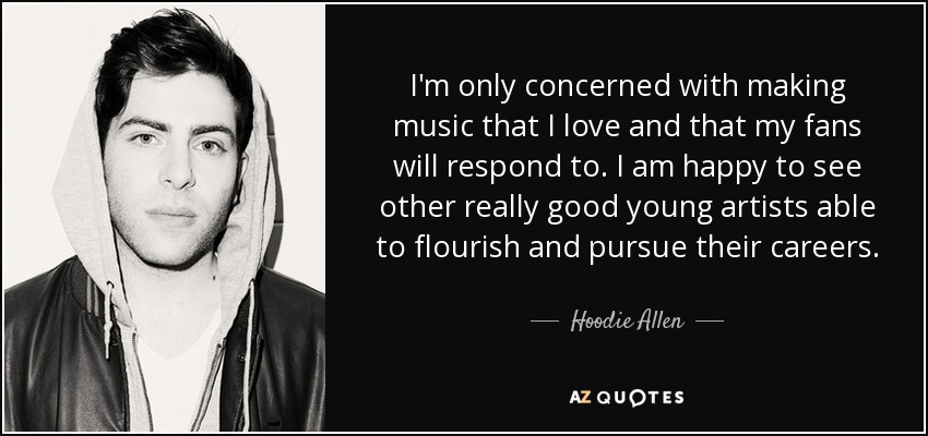 I'm only concerned with making music that I love and that my fans will respond to. I am happy to see other really good young artists able to flourish and pursue their careers. - Hoodie Allen