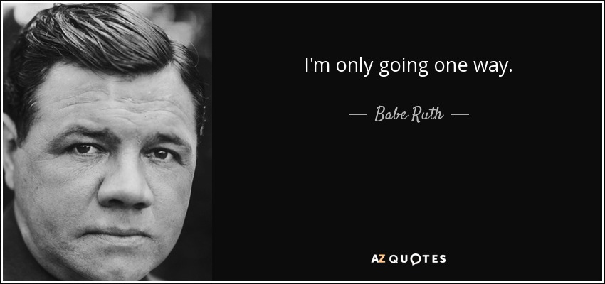 I'm only going one way. - Babe Ruth