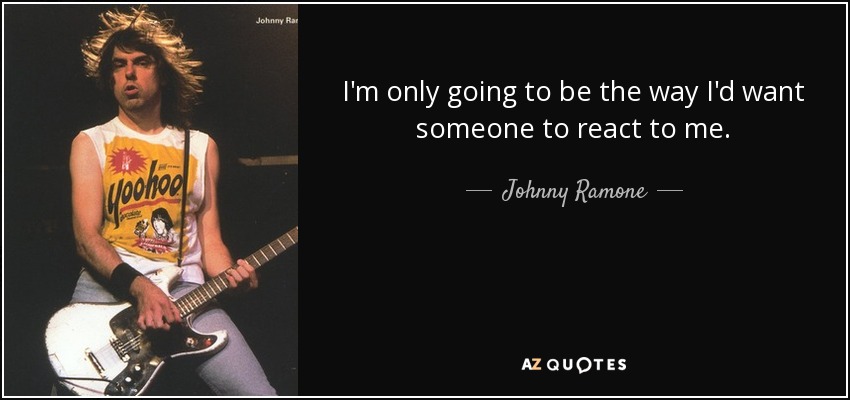 I'm only going to be the way I'd want someone to react to me. - Johnny Ramone
