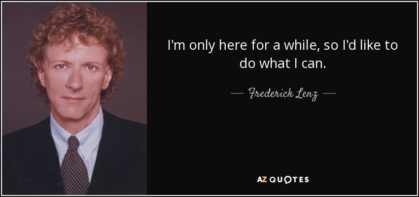 I'm only here for a while, so I'd like to do what I can. - Frederick Lenz