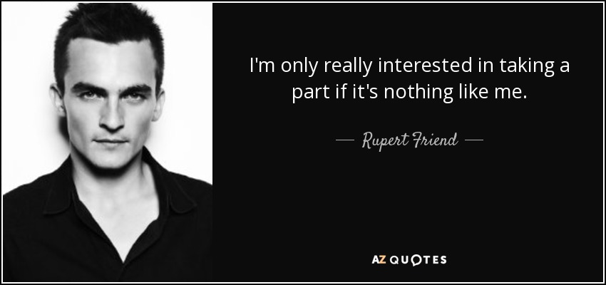 I'm only really interested in taking a part if it's nothing like me. - Rupert Friend