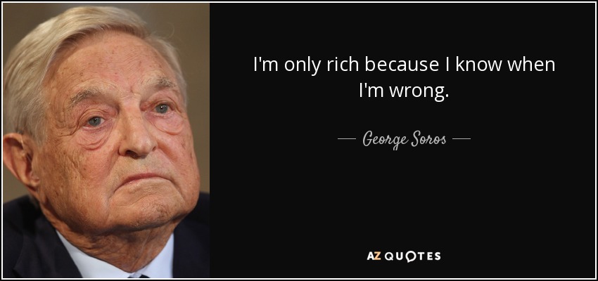 I'm only rich because I know when I'm wrong. - George Soros