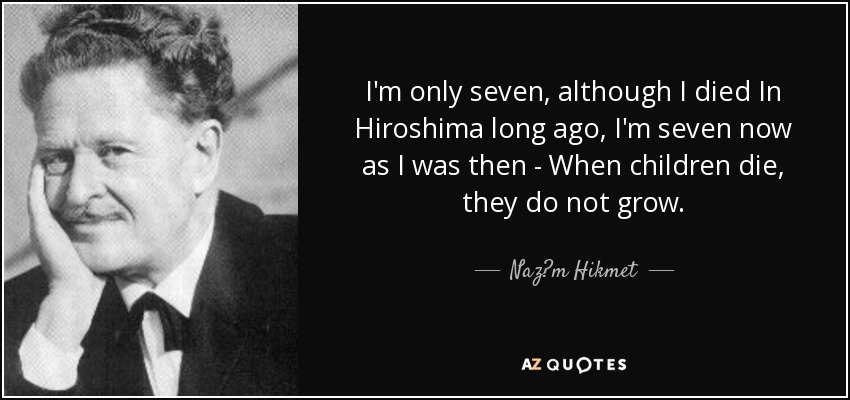 I'm only seven, although I died In Hiroshima long ago, I'm seven now as I was then - When children die, they do not grow. - Naz?m Hikmet