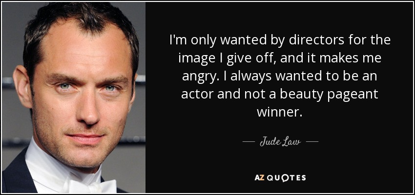 I'm only wanted by directors for the image I give off, and it makes me angry. I always wanted to be an actor and not a beauty pageant winner. - Jude Law