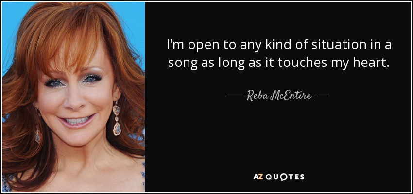 I'm open to any kind of situation in a song as long as it touches my heart. - Reba McEntire