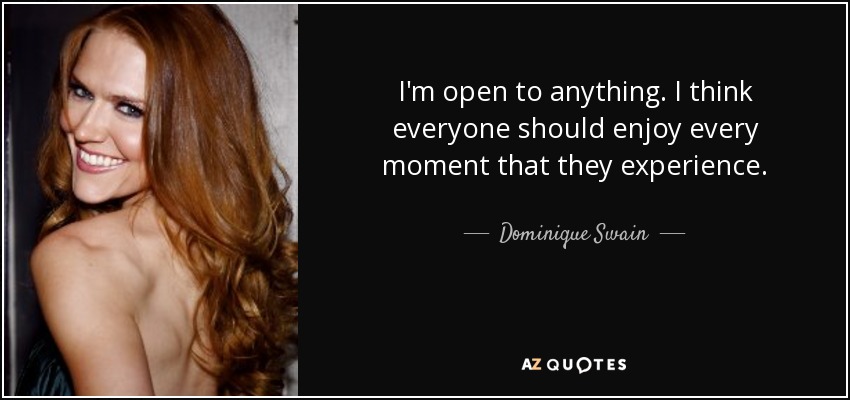 I'm open to anything. I think everyone should enjoy every moment that they experience. - Dominique Swain