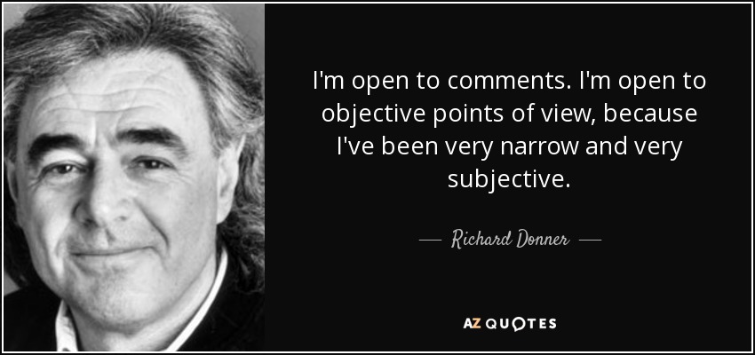 I'm open to comments. I'm open to objective points of view, because I've been very narrow and very subjective. - Richard Donner
