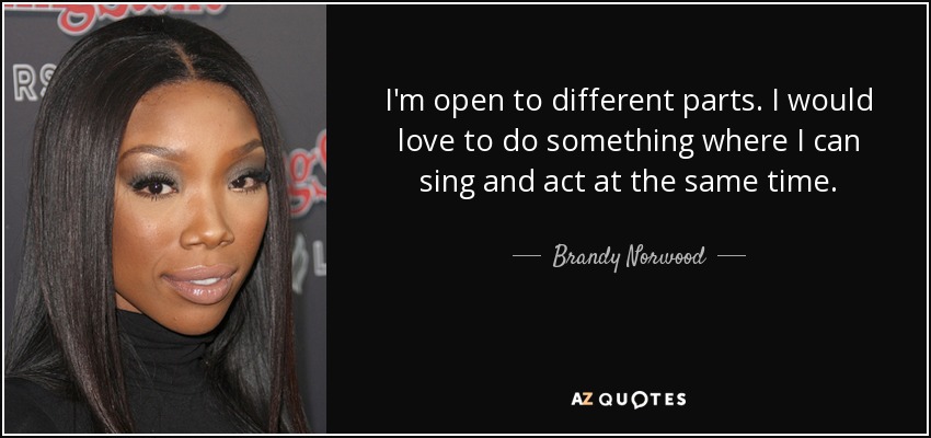 I'm open to different parts. I would love to do something where I can sing and act at the same time. - Brandy Norwood