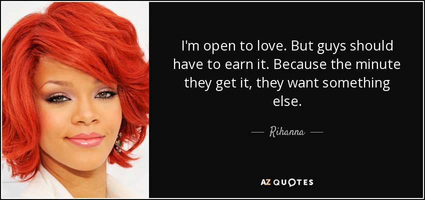 I'm open to love. But guys should have to earn it. Because the minute they get it, they want something else. - Rihanna