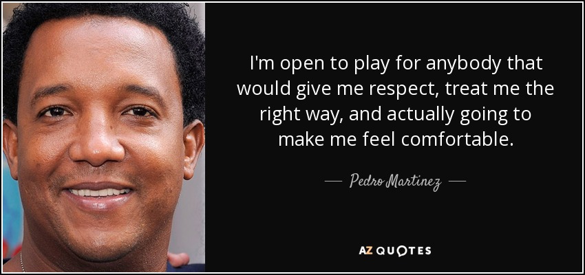 I'm open to play for anybody that would give me respect, treat me the right way, and actually going to make me feel comfortable. - Pedro Martinez