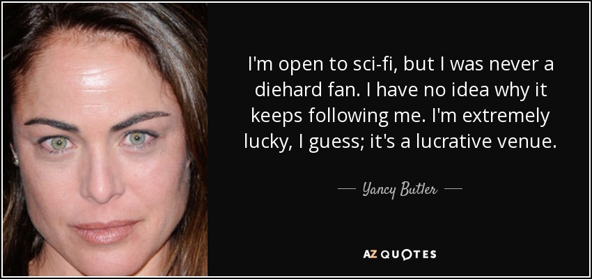 I'm open to sci-fi, but I was never a diehard fan. I have no idea why it keeps following me. I'm extremely lucky, I guess; it's a lucrative venue. - Yancy Butler