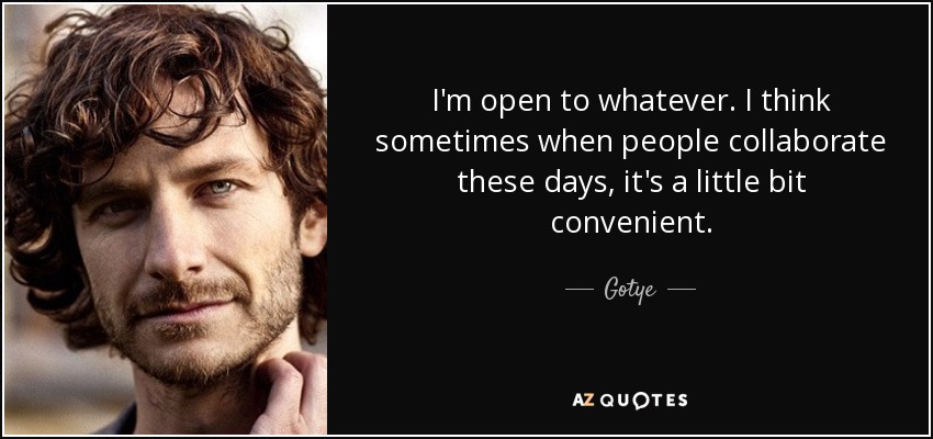 I'm open to whatever. I think sometimes when people collaborate these days, it's a little bit convenient. - Gotye