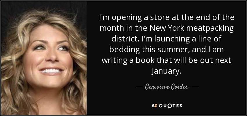 I'm opening a store at the end of the month in the New York meatpacking district. I'm launching a line of bedding this summer, and I am writing a book that will be out next January. - Genevieve Gorder