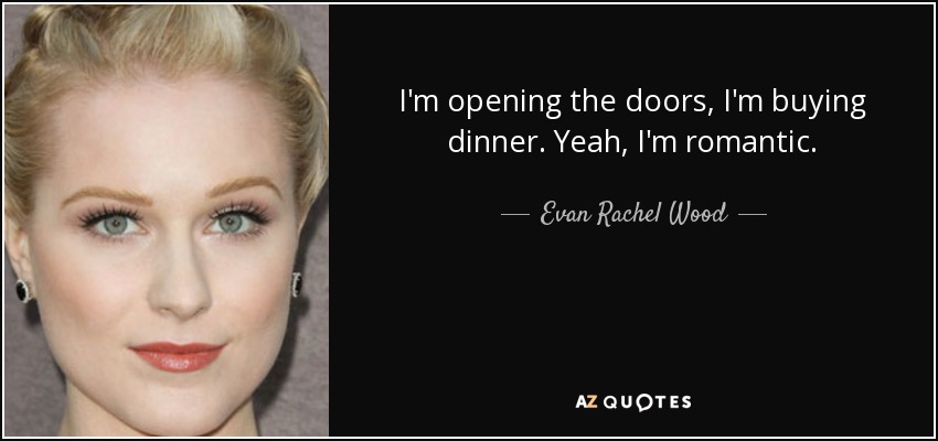 I'm opening the doors, I'm buying dinner. Yeah, I'm romantic. - Evan Rachel Wood