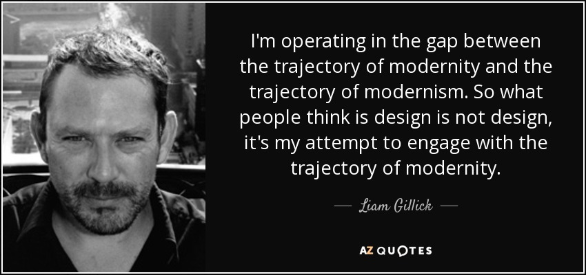 I'm operating in the gap between the trajectory of modernity and the trajectory of modernism. So what people think is design is not design, it's my attempt to engage with the trajectory of modernity. - Liam Gillick
