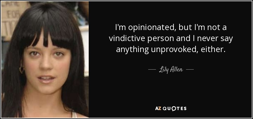 I'm opinionated, but I'm not a vindictive person and I never say anything unprovoked, either. - Lily Allen