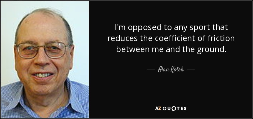 I'm opposed to any sport that reduces the coefficient of friction between me and the ground. - Alan Kotok