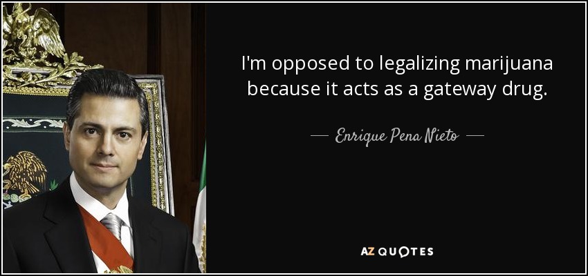 I'm opposed to legalizing marijuana because it acts as a gateway drug. - Enrique Pena Nieto
