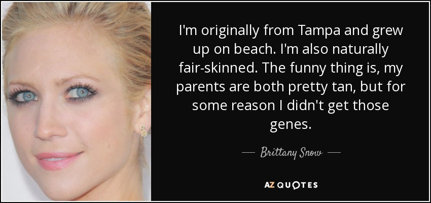 I'm originally from Tampa and grew up on beach. I'm also naturally fair-skinned. The funny thing is, my parents are both pretty tan, but for some reason I didn't get those genes. - Brittany Snow