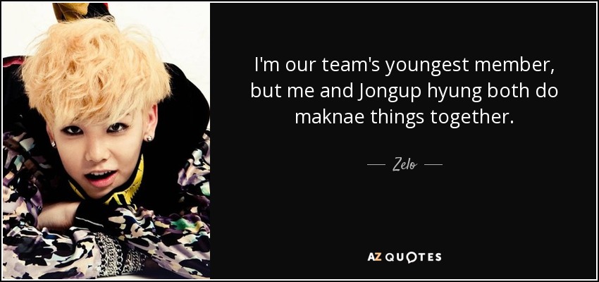I'm our team's youngest member, but me and Jongup hyung both do maknae things together. - Zelo