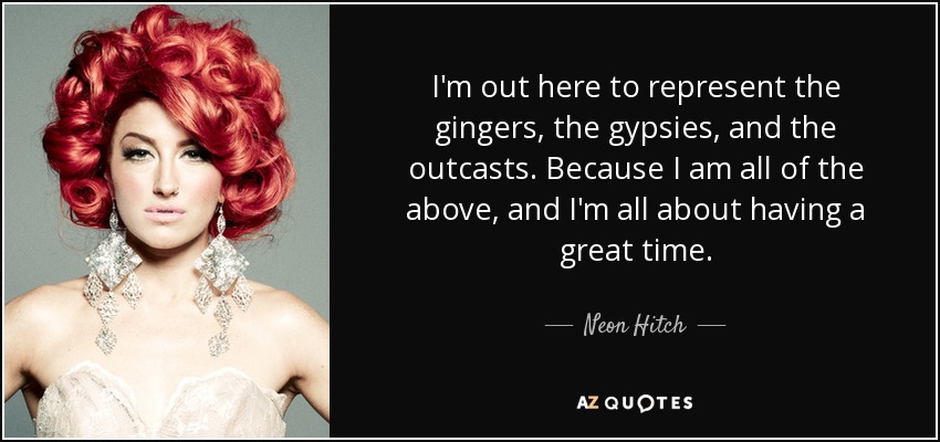 I'm out here to represent the gingers, the gypsies, and the outcasts. Because I am all of the above, and I'm all about having a great time. - Neon Hitch