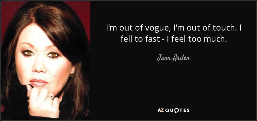 I'm out of vogue, I'm out of touch. I fell to fast - I feel too much. - Jann Arden
