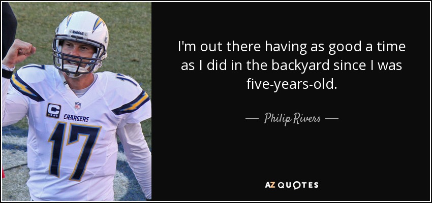 I'm out there having as good a time as I did in the backyard since I was five-years-old. - Philip Rivers