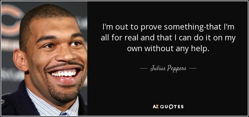 I'm out to prove something-that I'm all for real and that I can do it on my own without any help. - Julius Peppers