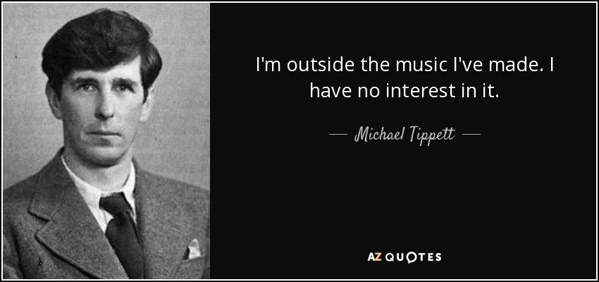 I'm outside the music I've made. I have no interest in it. - Michael Tippett