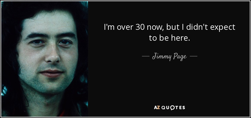 I'm over 30 now, but I didn't expect to be here. - Jimmy Page