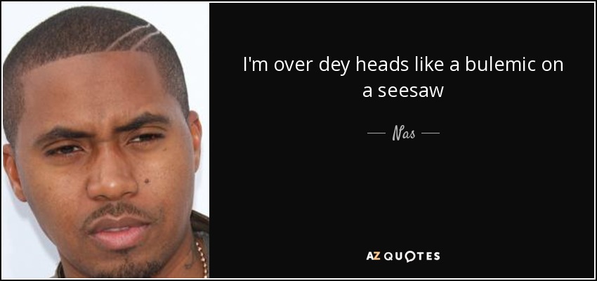 I'm over dey heads like a bulemic on a seesaw - Nas