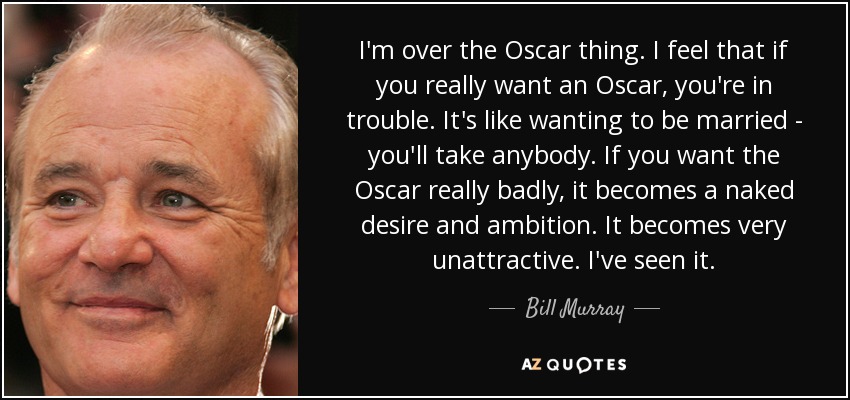 I'm over the Oscar thing. I feel that if you really want an Oscar, you're in trouble. It's like wanting to be married - you'll take anybody. If you want the Oscar really badly, it becomes a naked desire and ambition. It becomes very unattractive. I've seen it. - Bill Murray
