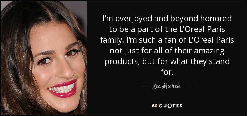 I'm overjoyed and beyond honored to be a part of the L'Oreal Paris family. I'm such a fan of L'Oreal Paris not just for all of their amazing products, but for what they stand for. - Lea Michele