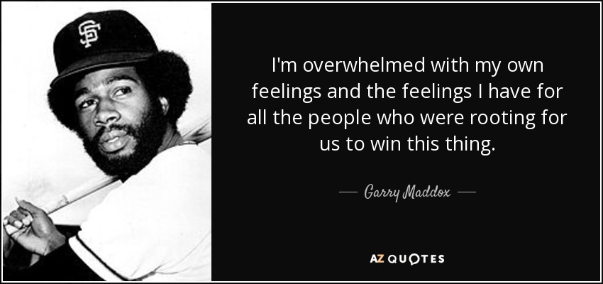 I'm overwhelmed with my own feelings and the feelings I have for all the people who were rooting for us to win this thing. - Garry Maddox