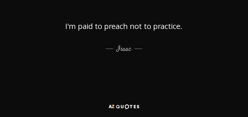 I'm paid to preach not to practice. - Isaac