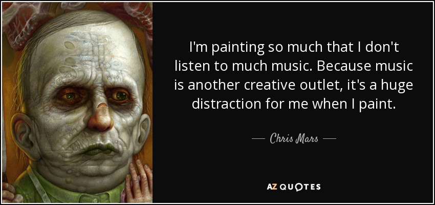 I'm painting so much that I don't listen to much music. Because music is another creative outlet, it's a huge distraction for me when I paint. - Chris Mars