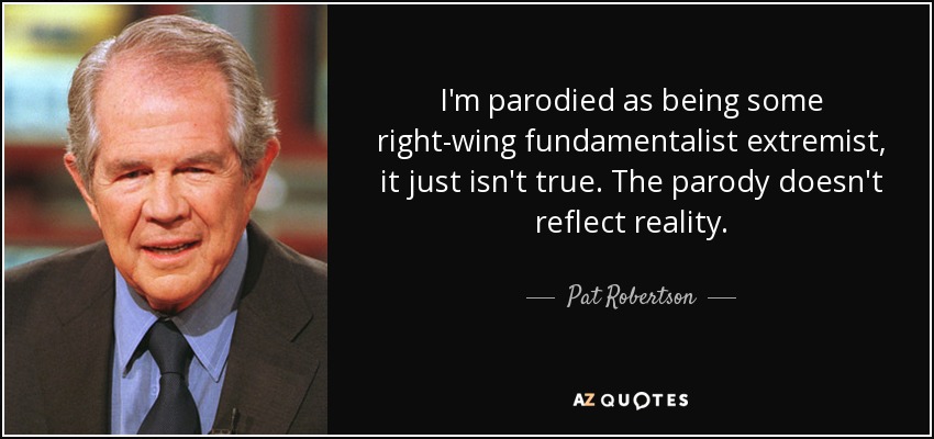 I'm parodied as being some right-wing fundamentalist extremist, it just isn't true. The parody doesn't reflect reality. - Pat Robertson