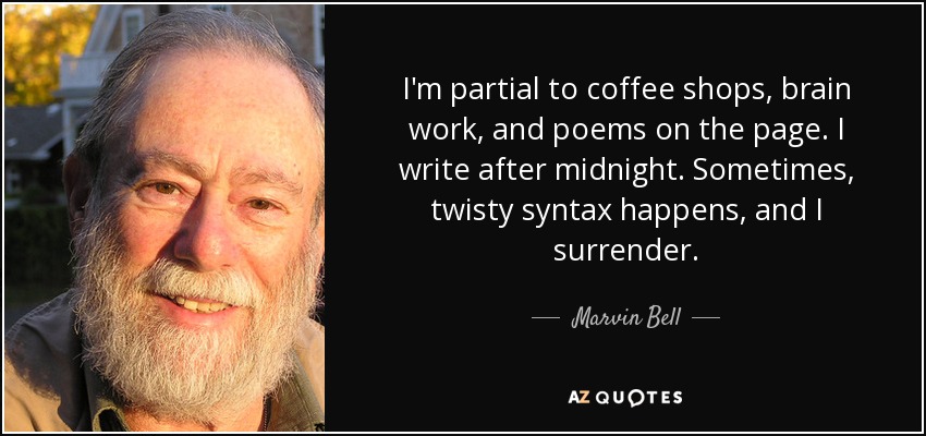 I'm partial to coffee shops, brain work, and poems on the page. I write after midnight. Sometimes, twisty syntax happens, and I surrender. - Marvin Bell