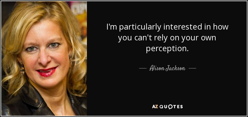 I'm particularly interested in how you can't rely on your own perception. - Alison Jackson