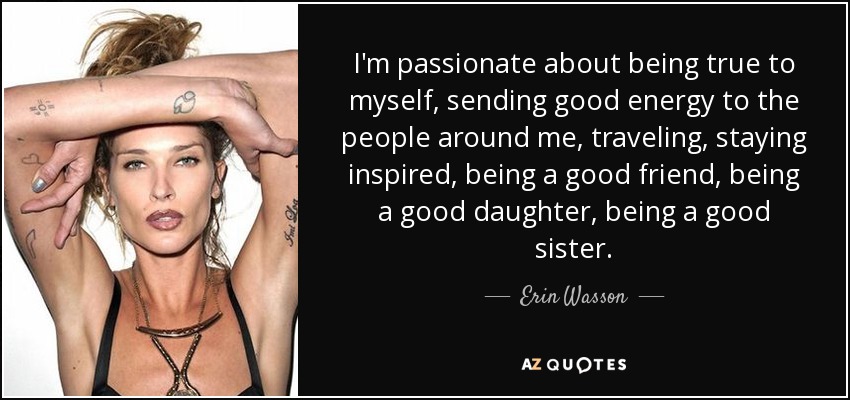 I'm passionate about being true to myself, sending good energy to the people around me, traveling, staying inspired, being a good friend, being a good daughter, being a good sister. - Erin Wasson