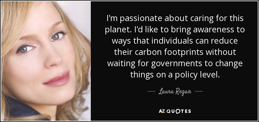 I'm passionate about caring for this planet. I'd like to bring awareness to ways that individuals can reduce their carbon footprints without waiting for governments to change things on a policy level. - Laura Regan