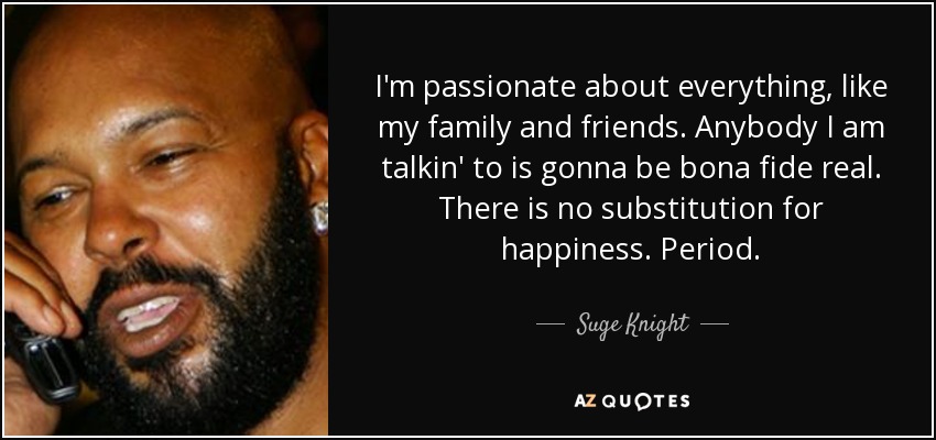 I'm passionate about everything, like my family and friends. Anybody I am talkin' to is gonna be bona fide real. There is no substitution for happiness. Period. - Suge Knight